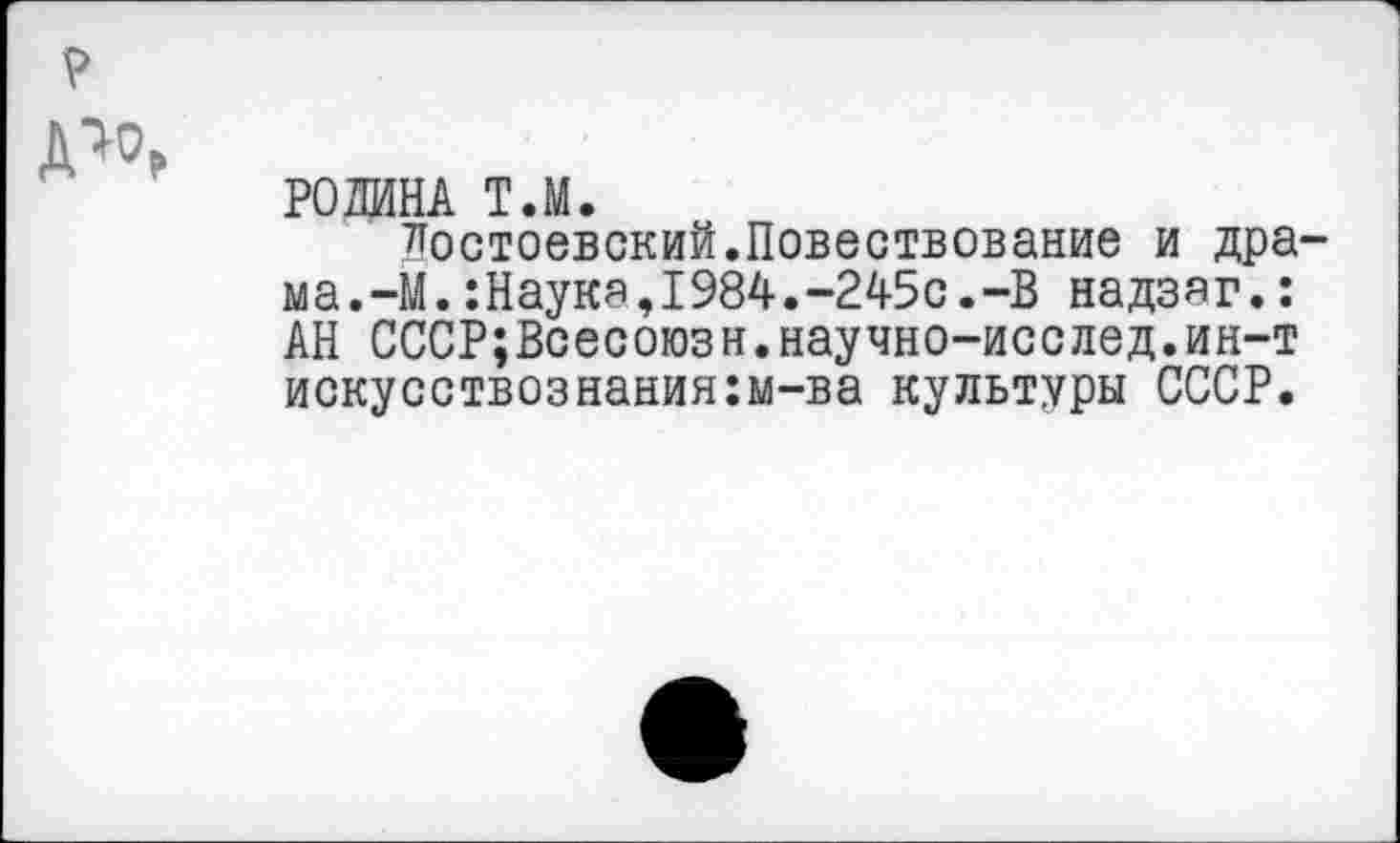 ﻿РОДИНА Т.М.
Достоевский.Повествование и дра ма.-М.:Наука,1984.-245с.-В надзаг.: АН СССР;Всесоюзн.научно-исслед.ин-т искусствознания:м-ва культуры СССР.